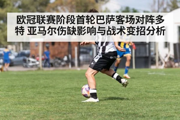 欧冠联赛阶段首轮巴萨客场对阵多特 亚马尔伤缺影响与战术变招分析